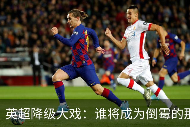 英超降级大戏：谁将成为倒霉的那只狐狸？